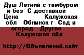 Душ Летний с тамбуром и без! С доставкой!  › Цена ­ 11 550 - Калужская обл., Обнинск г. Сад и огород » Другое   . Калужская обл.